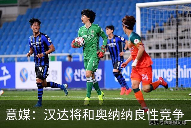 意媒：汉达将和奥纳纳良性竞争 下赛季仍可能主力