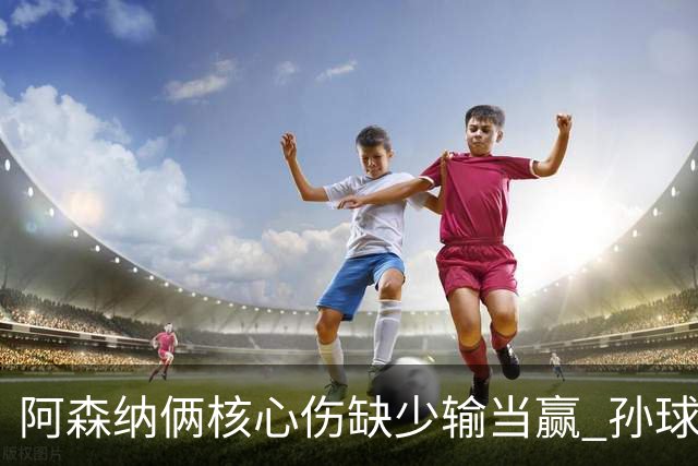 阿森纳俩核心伤缺少输当赢 孙球王亮剑出鞘？